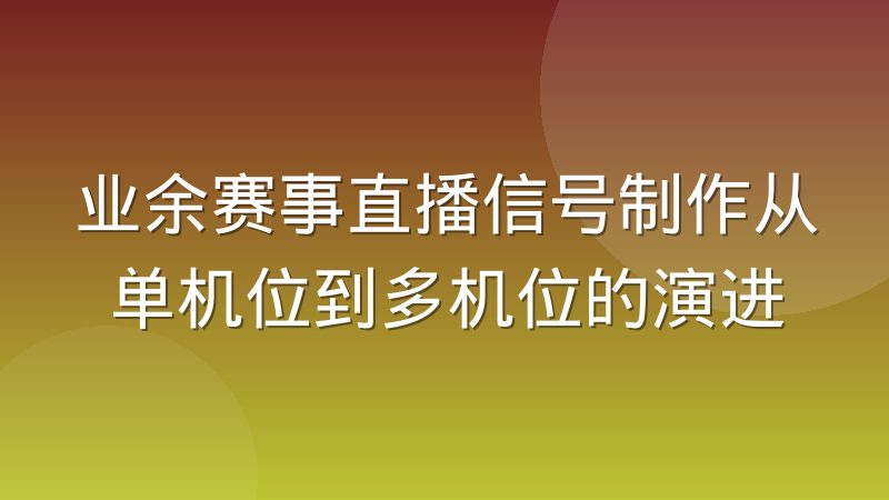 业余赛事直播信号制作从单机位到多机位的演进